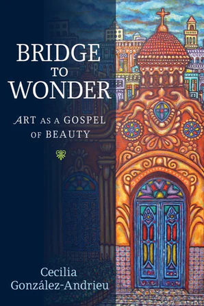 Bridge to Wonder: Art as a Gospel of Beauty by Cecilia González-Andrieu 